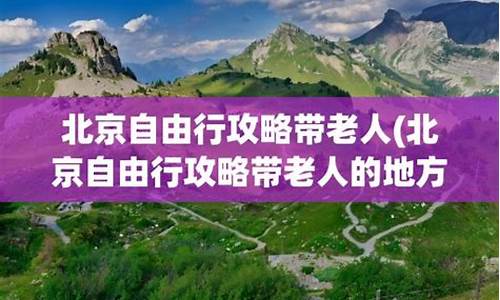 北京自由行带老人_北京适合带老人去旅游的地方